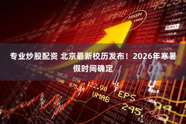 专业炒股配资 北京最新校历发布！2026年寒暑假时间确定