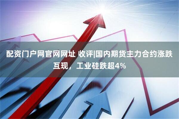 配资门户网官网网址 收评|国内期货主力合约涨跌互现，工业硅跌超4%