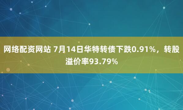 网络配资网站 7月14日华特转债下跌0.91%，转股溢价率93.79%