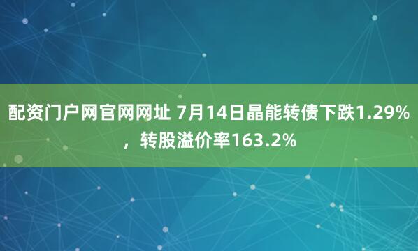 配资门户网官网网址 7月14日晶能转债下跌1.29%，转股溢价率163.2%