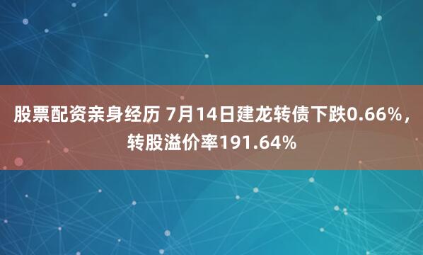 股票配资亲身经历 7月14日建龙转债下跌0.66%，转股溢价率191.64%