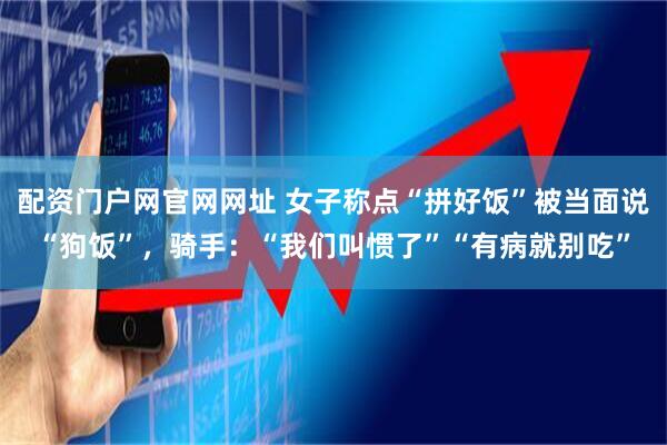 配资门户网官网网址 女子称点“拼好饭”被当面说“狗饭”，骑手：“我们叫惯了”“有病就别吃”