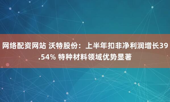 网络配资网站 沃特股份：上半年扣非净利润增长39.54% 特种材料领域优势显著