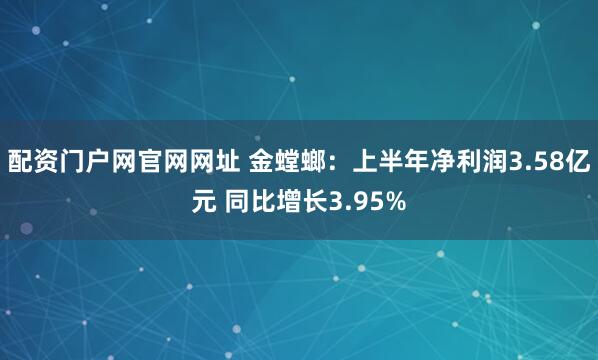 配资门户网官网网址 金螳螂：上半年净利润3.58亿元 同比增长3.95%