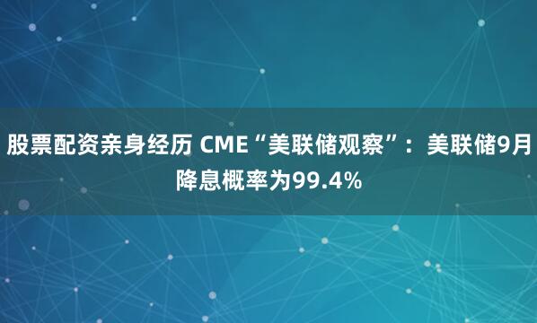 股票配资亲身经历 CME“美联储观察”：美联储9月降息概率为99.4%