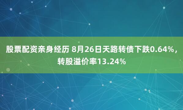 股票配资亲身经历 8月26日天路转债下跌0.64%，转股溢价率13.24%