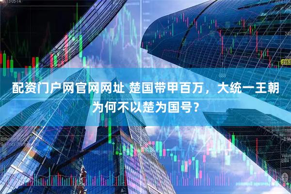 配资门户网官网网址 楚国带甲百万，大统一王朝为何不以楚为国号？
