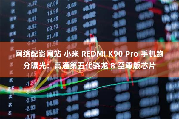 网络配资网站 小米 REDMI K90 Pro 手机跑分曝光：高通第五代骁龙 8 至尊版芯片