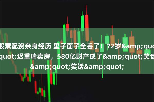 股票配资亲身经历 里子面子全丢了！72岁"唐僧"迟重瑞卖房，580亿财产成了"笑话"