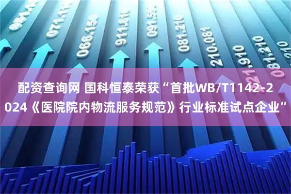 配资查询网 国科恒泰荣获“首批WB/T1142-2024《医院院内物流服务规范》行业标准试点企业”