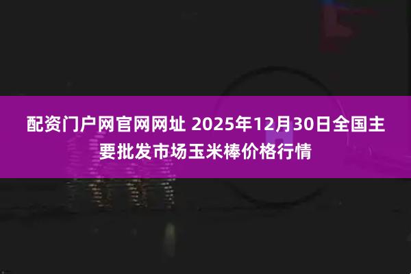 配资门户网官网网址 2025年12月30日全国主要批发市场玉米棒价格行情